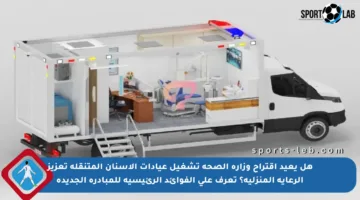 هل يعيد اقتراح وزارة الصحة تشغيل عيادات الأسنان المتنقلة تعزيز الرعاية المنزلية؟ تعرف على الفوائد الرئيسية للمبادرة الجديدة